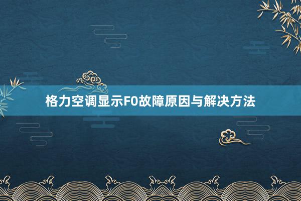 格力空调显示F0故障原因与解决方法