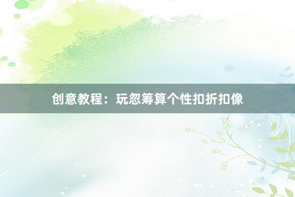 创意教程：玩忽筹算个性扣折扣像