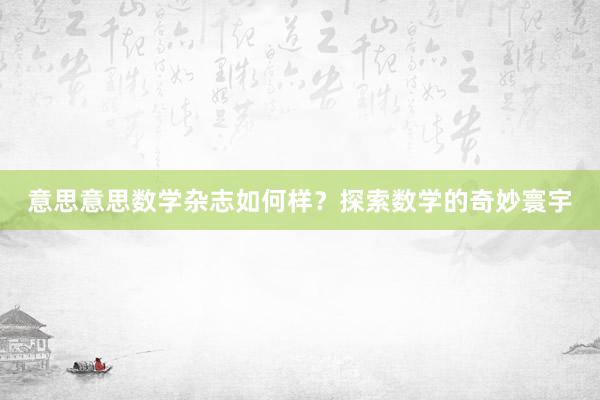 意思意思数学杂志如何样？探索数学的奇妙寰宇
