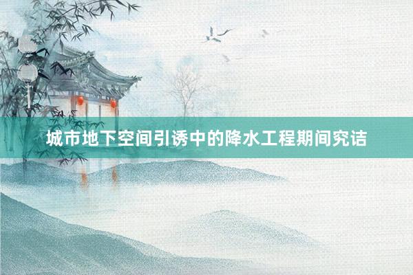 城市地下空间引诱中的降水工程期间究诘