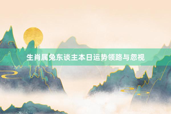 生肖属兔东谈主本日运势领路与忽视